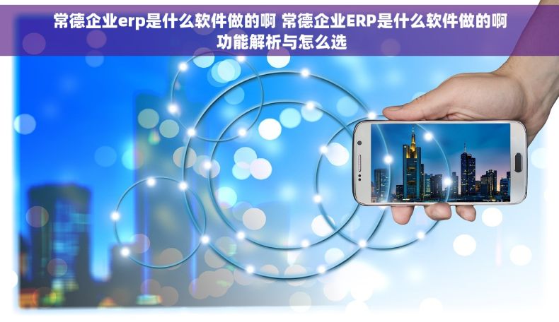 常德企业erp是什么软件做的啊 常德企业ERP是什么软件做的啊 功能解析与怎么选