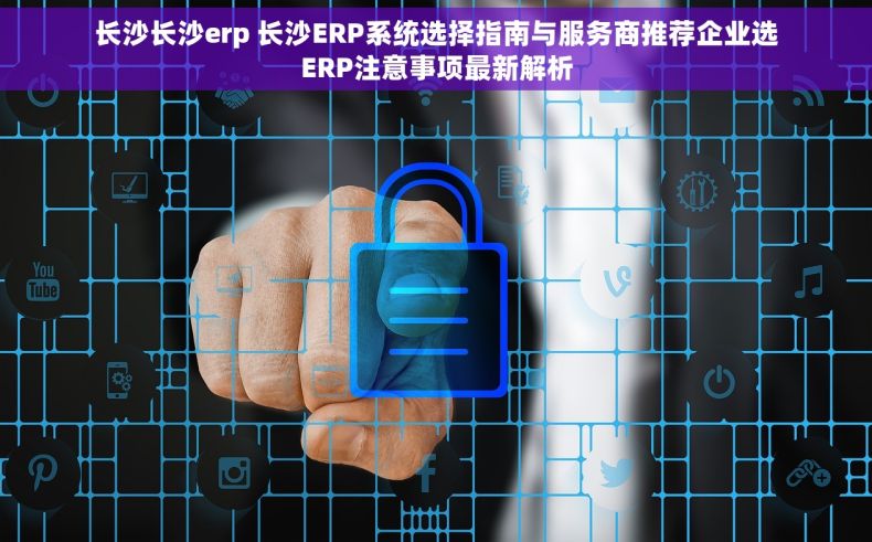 长沙长沙erp 长沙ERP系统选择指南与服务商推荐企业选ERP注意事项最新解析 长沙长沙erp 长沙ERP系统选择指南与服务商推荐企业选ERP注意事项最新解析