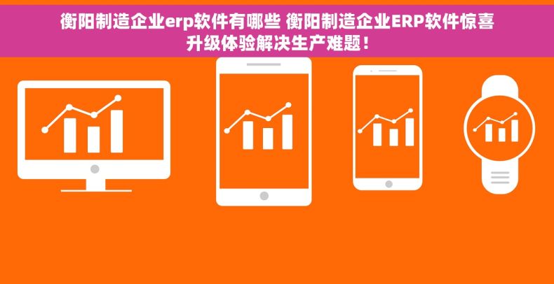 衡阳制造企业erp软件有哪些 衡阳制造企业ERP软件惊喜升级体验解决生产难题! 衡阳制造企业erp软件有哪些 衡阳制造企业ERP软件惊喜升级体验解决生产难题!