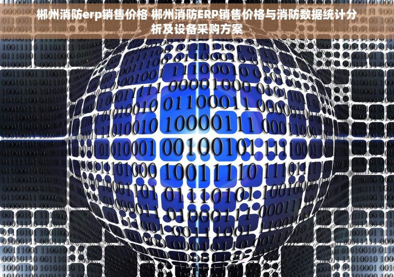 郴州消防erp销售价格 郴州消防ERP销售价格与消防数据统计分析及设备采购方案 郴州消防erp销售价格 郴州消防ERP销售价格与消防数据统计分析及设备采购方案