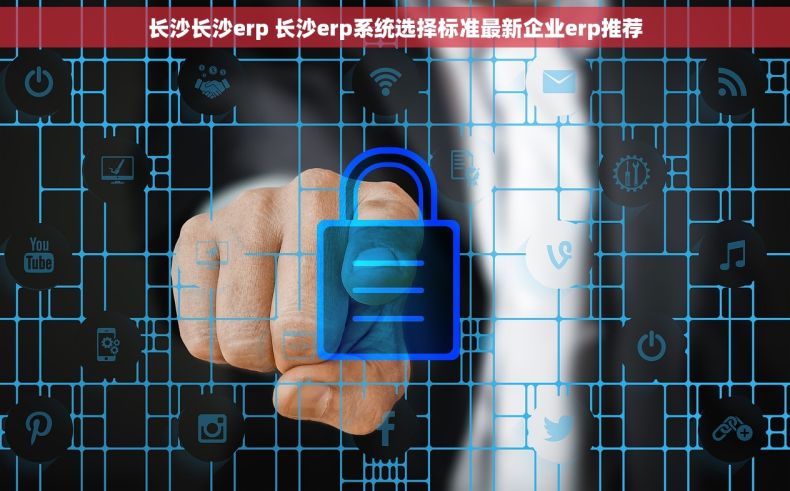长沙长沙erp 长沙erp系统选择标准最新企业erp推荐 长沙长沙erp 长沙erp系统选择标准最新企业erp推荐