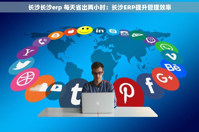 长沙长沙erp 每天省出两小时:长沙ERP提升管理效率 长沙长沙erp 每天省出两小时:长沙ERP提升管理效率