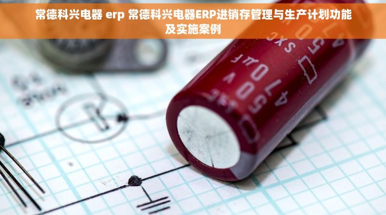 常德科兴电器 erp 常德科兴电器ERP进销存管理与生产计划功能及实施案例 常德科兴电器 erp 常德科兴电器ERP进销存管理与生产计划功能及实施案例