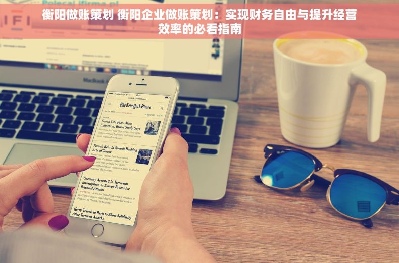 衡阳做账策划 衡阳企业做账策划:实现财务自由与提升经营效率的必看指南 衡阳做账策划 衡阳企业做账策划:实现财务自由与提升经营效率的必看指南