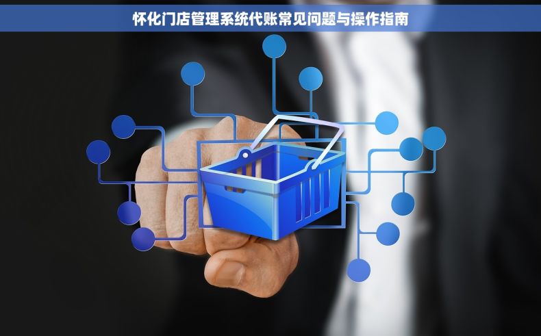 怀化门店管理系统代账常见问题与操作指南 怀化门店管理系统代账常见问题与操作指南