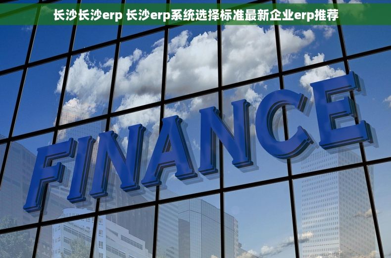 长沙长沙erp 长沙erp系统选择标准最新企业erp推荐 长沙长沙erp 长沙erp系统选择标准最新企业erp推荐