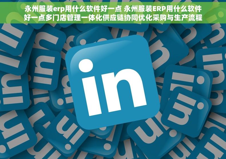 永州服装erp用什么软件好一点 永州服装ERP用什么软件好一点多门店管理一体化供应链协同优化采购与生产流程 永州服装erp用什么软件好一点 永州服装ERP用什么软件好一点多门店管理一体化供应链协同优化采购与生产流程