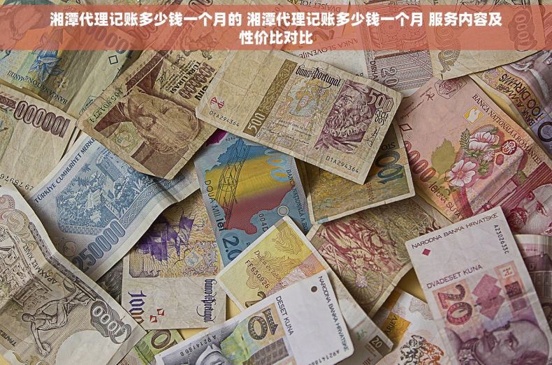 湘潭代理记账多少钱一个月的 湘潭代理记账多少钱一个月 服务内容及性价比对比 湘潭代理记账多少钱一个月的 湘潭代理记账多少钱一个月 服务内容及性价比对比