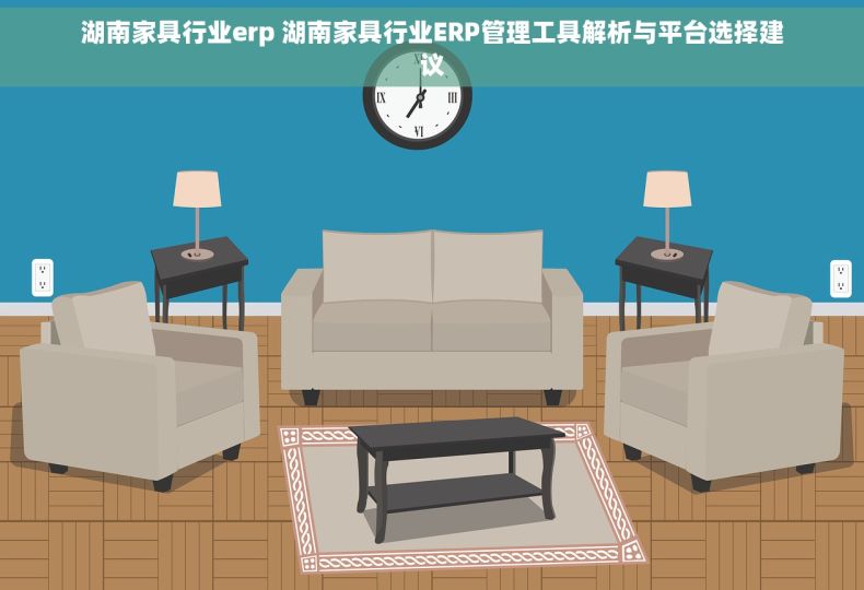 湖南家具行业erp 湖南家具行业ERP管理工具解析与平台选择建议 湖南家具行业erp 湖南家具行业ERP管理工具解析与平台选择建议