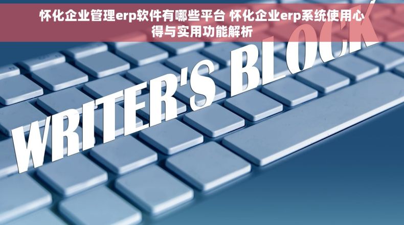 怀化企业管理erp软件有哪些平台 怀化企业erp系统使用心得与实用功能解析 怀化企业管理erp软件有哪些平台 怀化企业erp系统使用心得与实用功能解析