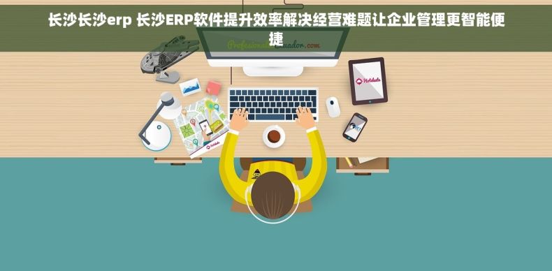 长沙长沙erp 长沙ERP软件提升效率解决经营难题让企业管理更智能便捷 长沙长沙erp 长沙ERP软件提升效率解决经营难题让企业管理更智能便捷