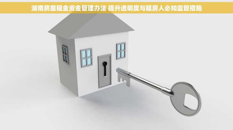 湖南房屋租金资金管理办法 提升透明度与租房人必知监管措施 湖南房屋租金资金管理办法 提升透明度与租房人必知监管措施