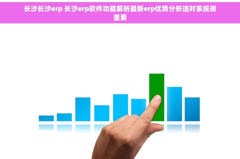 长沙长沙erp 长沙erp软件功能解析最新erp优势分析选对系统很重要