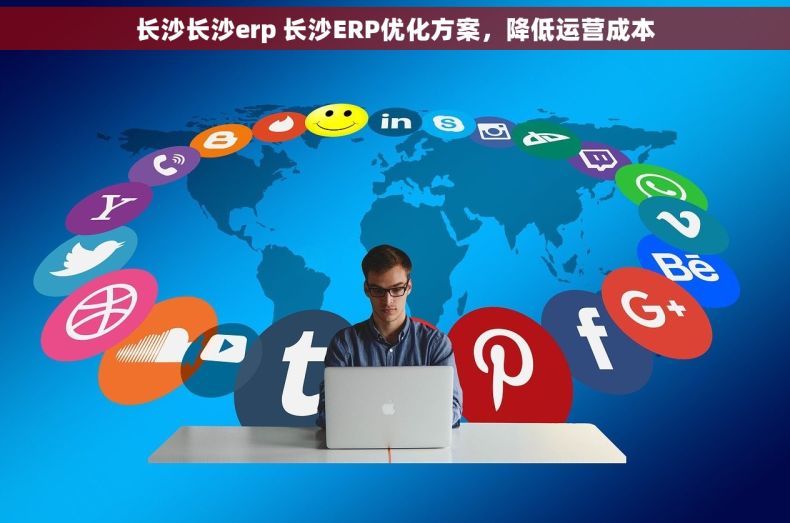 长沙长沙erp 长沙ERP优化方案，降低运营成本