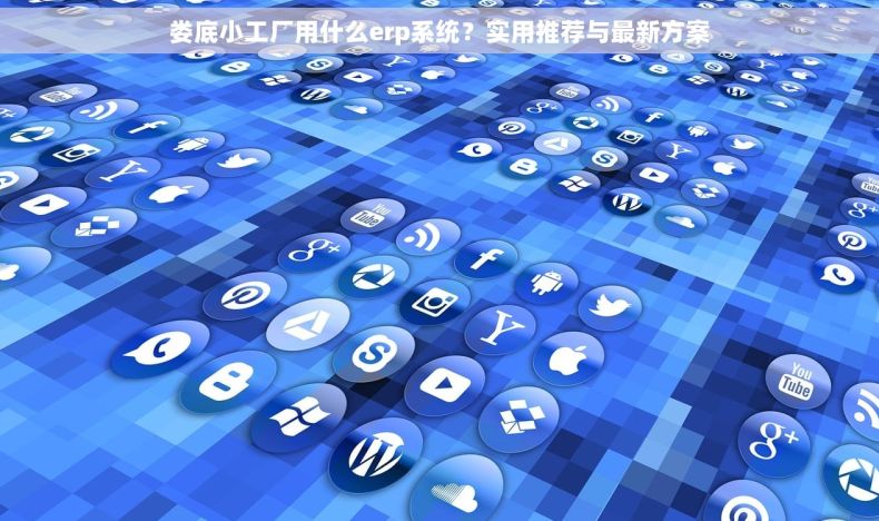 娄底小工厂用什么erp系统?实用推荐与最新方案 娄底小工厂用什么erp系统?实用推荐与最新方案