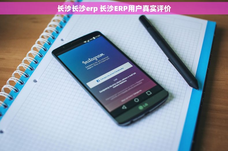 长沙长沙erp 长沙ERP用户真实评价 长沙长沙erp 长沙ERP用户真实评价