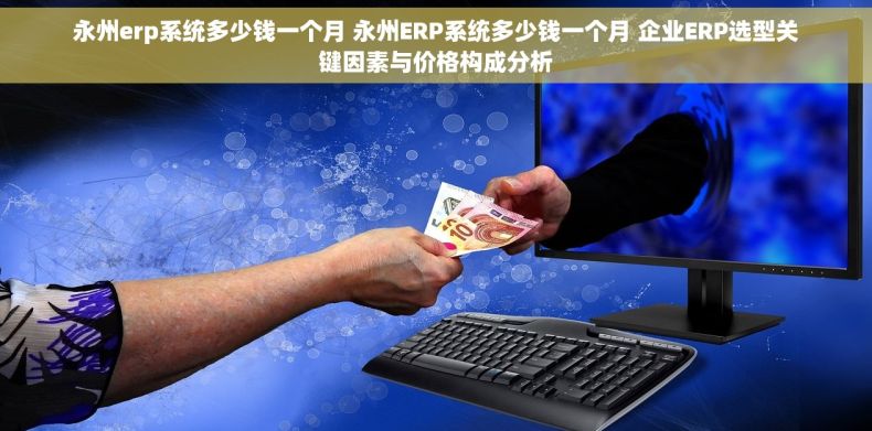 永州erp系统多少钱一个月 永州ERP系统多少钱一个月 企业ERP选型关键因素与价格构成分析 永州erp系统多少钱一个月 永州ERP系统多少钱一个月 企业ERP选型关键因素与价格构成分析