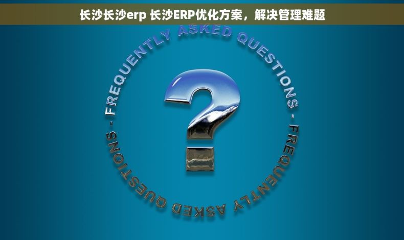 长沙长沙erp 长沙ERP优化方案，解决管理难题