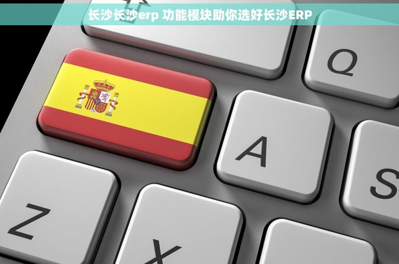 长沙长沙erp 功能模块助你选好长沙ERP