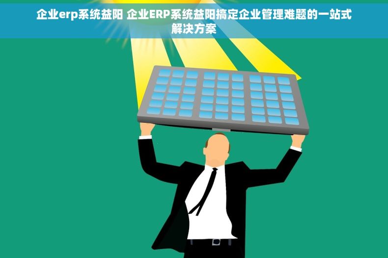 企业erp系统益阳 企业ERP系统益阳搞定企业管理难题的一站式解决方案