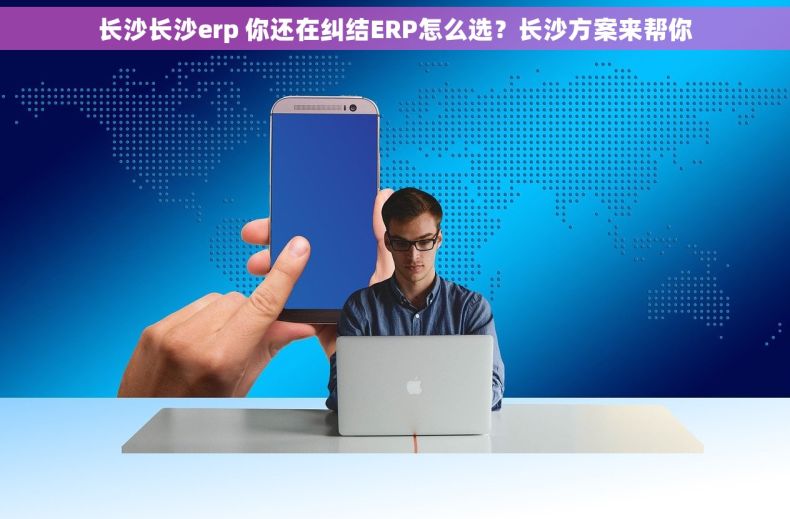 长沙长沙erp 你还在纠结ERP怎么选？长沙方案来帮你