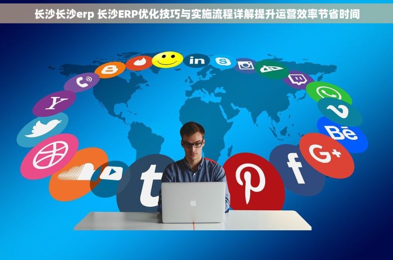 长沙长沙erp 长沙ERP优化技巧与实施流程详解提升运营效率节省时间