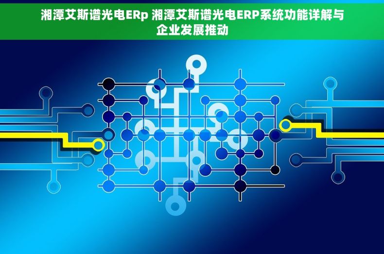 湘潭艾斯谱光电ERp 湘潭艾斯谱光电ERP系统功能详解与企业发展推动 湘潭艾斯谱光电ERp 湘潭艾斯谱光电ERP系统功能详解与企业发展推动