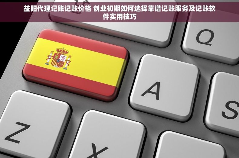 益阳代理记账记账价格 创业初期如何选择靠谱记账服务及记账软件实用技巧