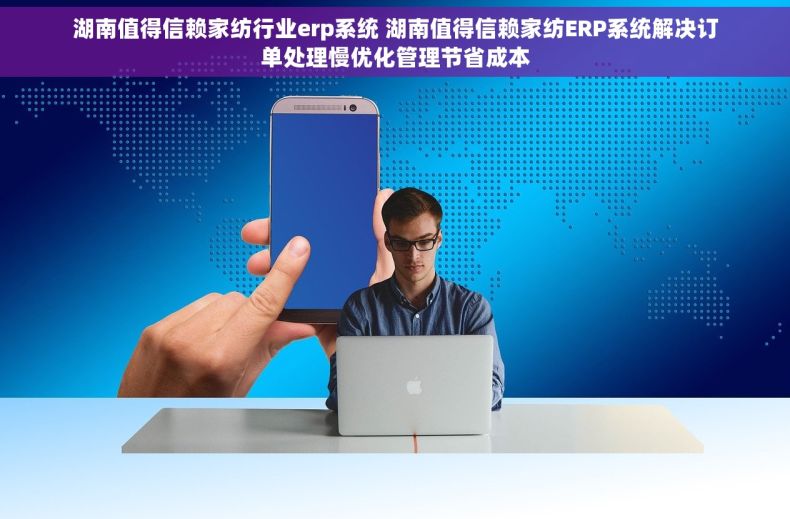 湖南值得信赖家纺行业erp系统 湖南值得信赖家纺ERP系统解决订单处理慢优化管理节省成本