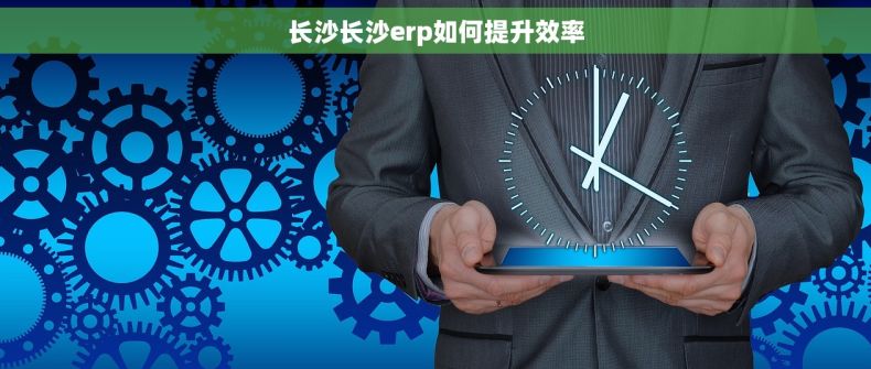 长沙长沙erp如何提升效率