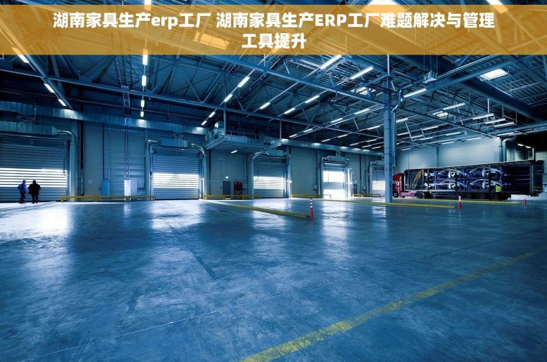 湖南家具生产erp工厂 湖南家具生产ERP工厂难题解决与管理工具提升 湖南家具生产erp工厂 湖南家具生产ERP工厂难题解决与管理工具提升