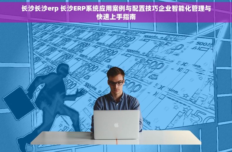 长沙长沙erp 长沙ERP系统应用案例与配置技巧企业智能化管理与快速上手指南