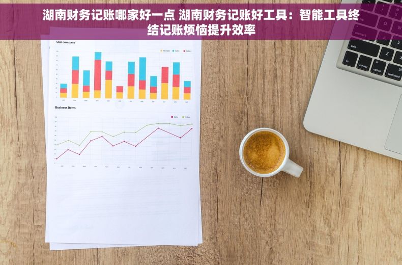 湖南财务记账哪家好一点 湖南财务记账好工具：智能工具终结记账烦恼提升效率
