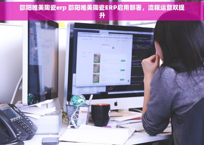 邵阳唯美陶瓷erp 邵阳唯美陶瓷ERP启用部署，流程运营双提升
