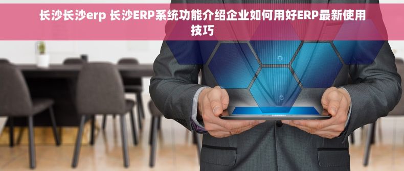 长沙长沙erp 长沙ERP系统功能介绍企业如何用好ERP最新使用技巧