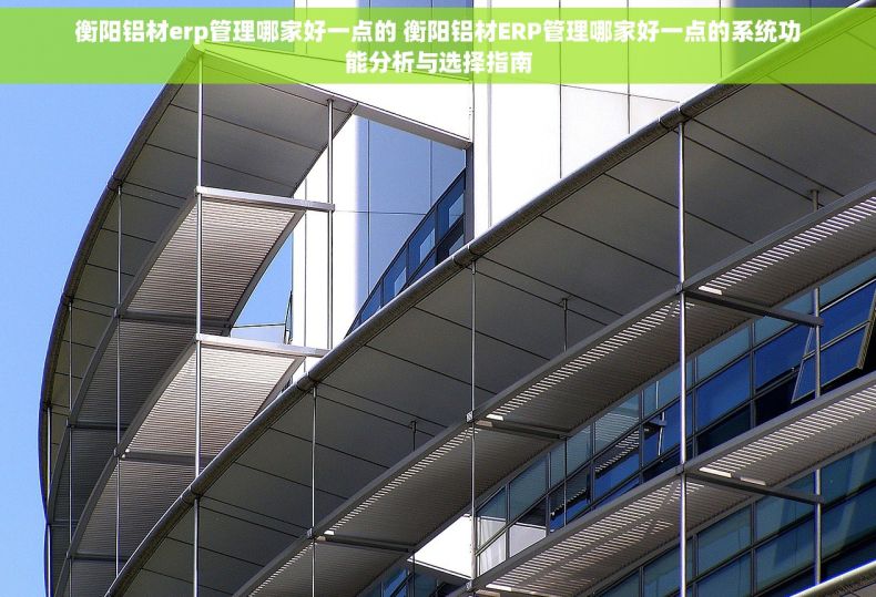 衡阳铝材erp管理哪家好一点的 衡阳铝材ERP管理哪家好一点的系统功能分析与选择指南