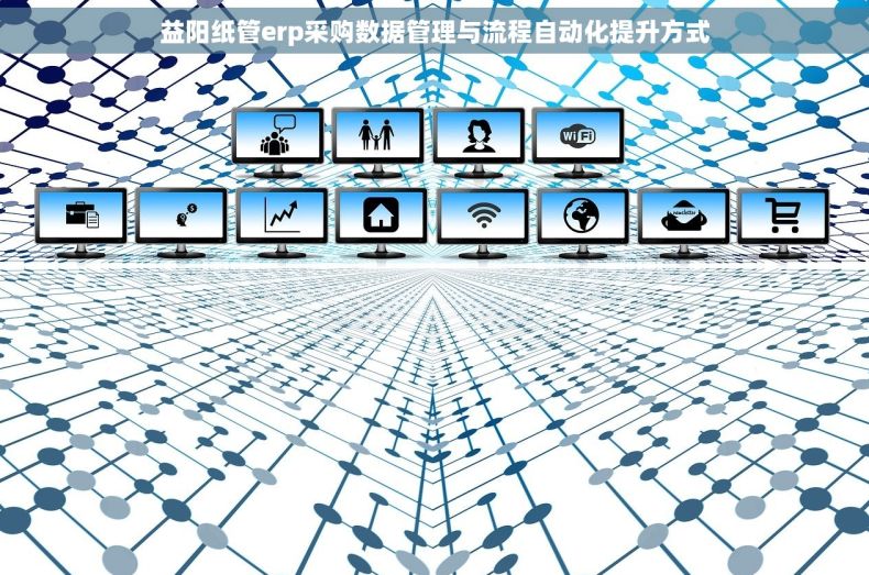 益阳纸管erp采购数据管理与流程自动化提升方式 益阳纸管erp采购数据管理与流程自动化提升方式