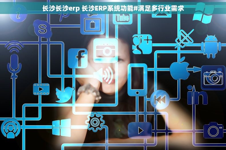 长沙长沙erp 长沙ERP系统功能#满足多行业需求 长沙长沙erp 长沙ERP系统功能#满足多行业需求