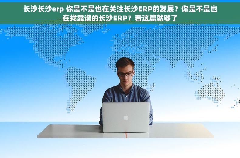 长沙长沙erp 你是不是也在关注长沙ERP的发展？你是不是也在找靠谱的长沙ERP？看这篇就够了
