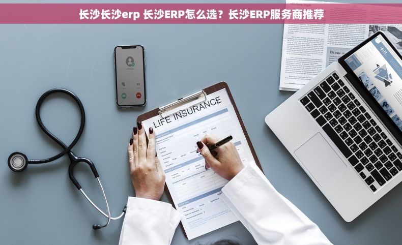 长沙长沙erp 长沙ERP怎么选？长沙ERP服务商推荐