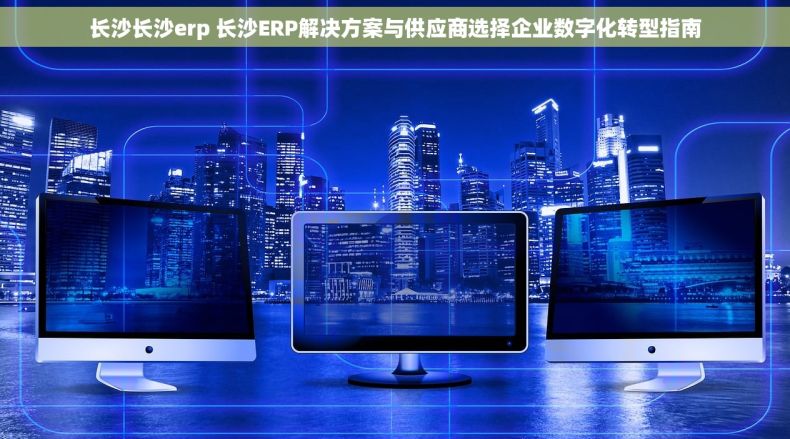 长沙长沙erp 长沙ERP解决方案与供应商选择企业数字化转型指南 长沙长沙erp 长沙ERP解决方案与供应商选择企业数字化转型指南