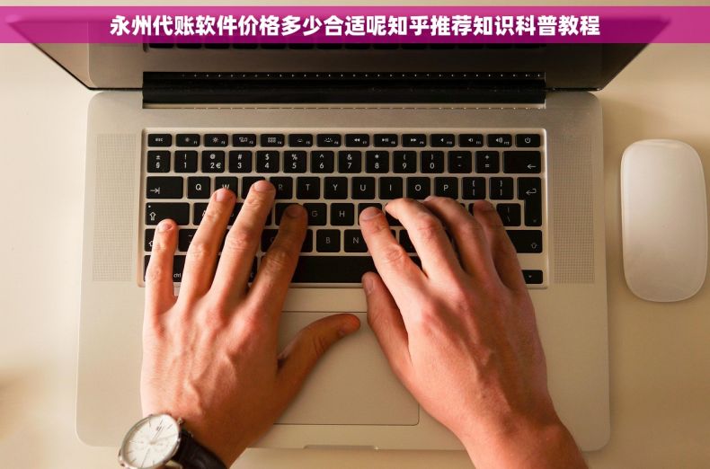 永州代账软件价格多少合适呢知乎推荐知识科普教程 永州代账软件价格多少合适呢知乎推荐知识科普教程