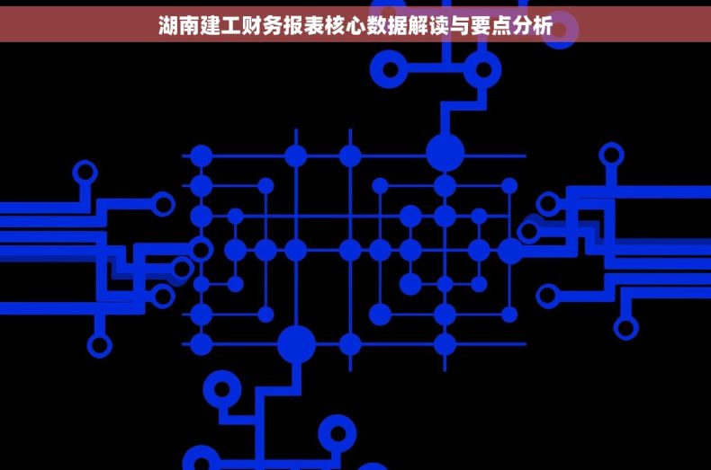 湖南建工财务报表核心数据解读与要点分析 湖南建工财务报表核心数据解读与要点分析