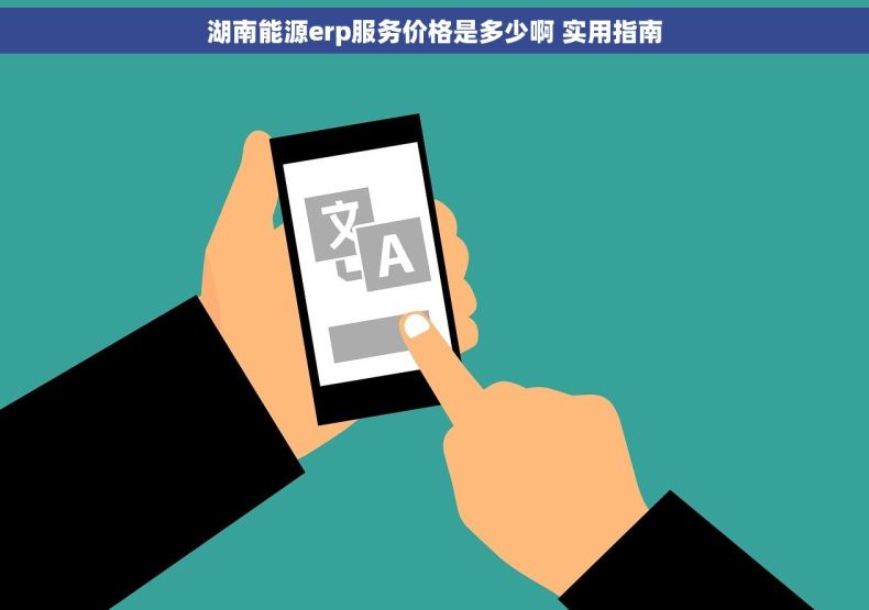 湖南能源erp服务价格是多少啊 实用指南 湖南能源erp服务价格是多少啊 实用指南