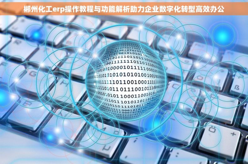 郴州化工erp操作教程与功能解析助力企业数字化转型高效办公