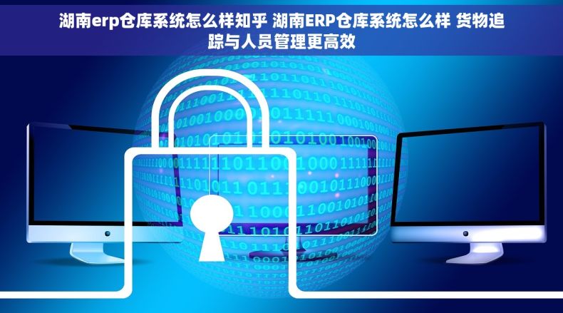 湖南erp仓库系统怎么样知乎 湖南ERP仓库系统怎么样 货物追踪与人员管理更高效