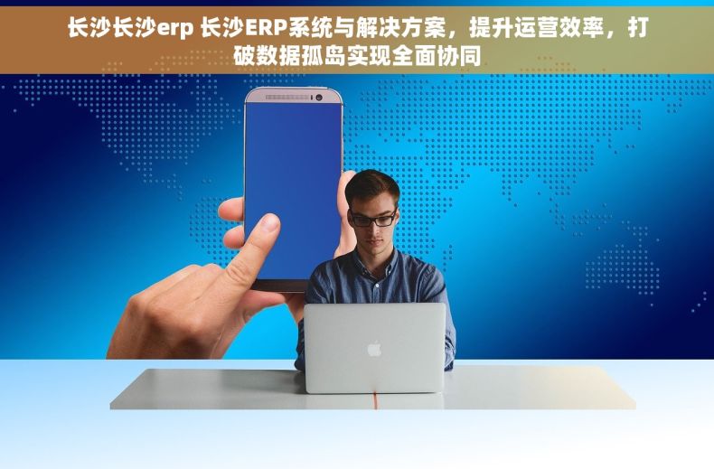 长沙长沙erp 长沙ERP系统与解决方案,提升运营效率,打破数据孤岛实现全面协同 长沙长沙erp 长沙ERP系统与解决方案,提升运营效率,打破数据孤岛实现全面协同