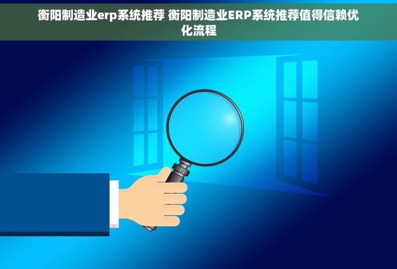 衡阳制造业erp系统推荐 衡阳制造业ERP系统推荐值得信赖优化流程 衡阳制造业erp系统推荐 衡阳制造业ERP系统推荐值得信赖优化流程