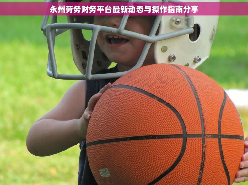 永州劳务财务平台最新动态与操作指南分享 永州劳务财务平台最新动态与操作指南分享