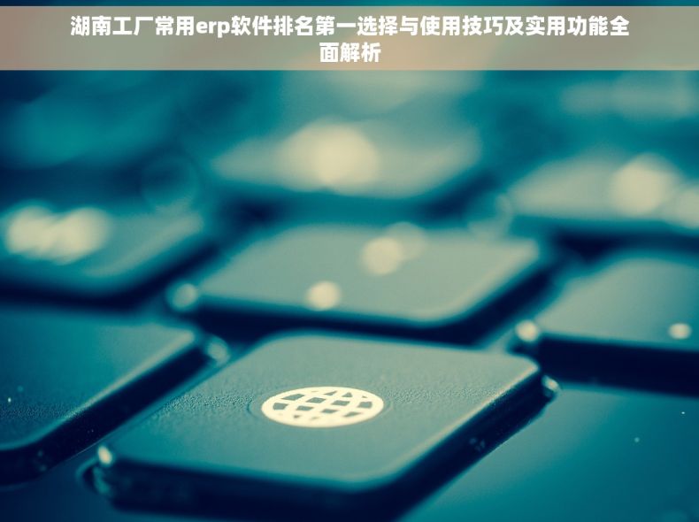 湖南工厂常用erp软件排名第一选择与使用技巧及实用功能全面解析 湖南工厂常用erp软件排名第一选择与使用技巧及实用功能全面解析